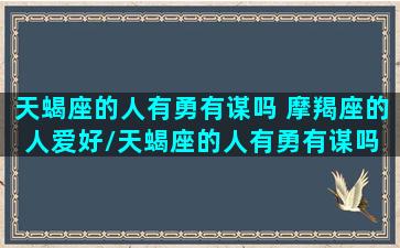 天蝎座的人有勇有谋吗 摩羯座的人爱好/天蝎座的人有勇有谋吗 摩羯座的人爱好-我的网站